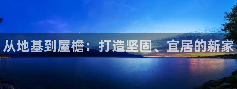 先锋娱乐大厅牛牛：从地基到屋檐：打造坚固、宜居的新家