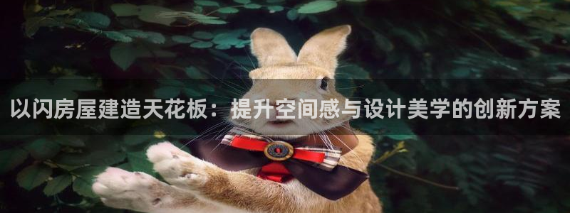 娱乐先锋捕鱼客服：以闪房屋建造天花板：提升空间感与设计美学的创新方案