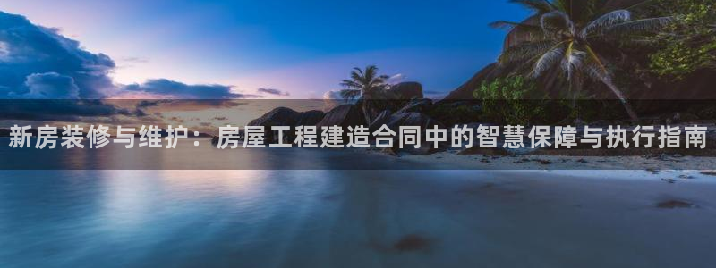 先锋娱乐科技：新房装修与维护：房屋工程建造合同中的智慧保障与执行指南