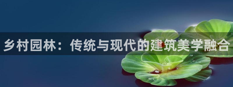 先锋娱乐账号注册不了：乡村园林：传统与现代的建筑美学融合