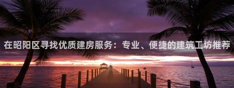 先锋娱乐账号注册不了：在昭阳区寻找优质建房服务：专业、便捷的建筑工坊推荐