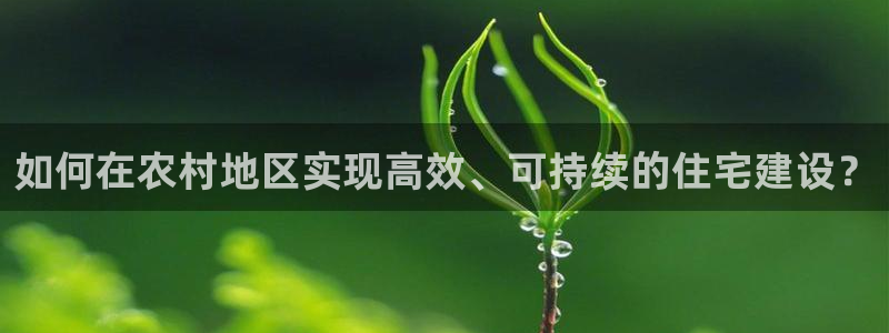 娱乐先锋捕鱼客服：如何在农村地区实现高效、可持续的住宅建设？