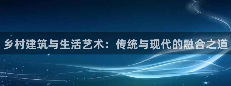 娱乐急先锋李诞甄子丹：乡村建筑与生活艺术：传统与现代的融合之道