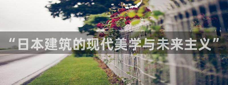 先锋娱乐网67xf：“日本建筑的现代美学与未来主义”