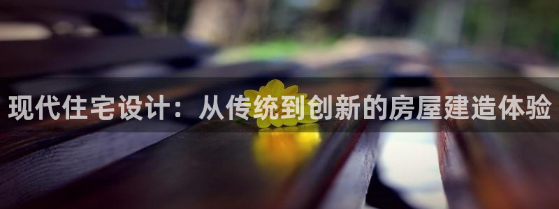 先锋娱乐官方：现代住宅设计：从传统到创新的房屋建造体验