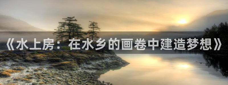 先锋娱乐是不是骗子：《水上房：在水乡的画卷中建造梦想》