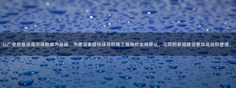 亚洲先锋娱乐行情：以广安房屋建造市场数据为基础，为建设者提供详尽的施工指南和实用