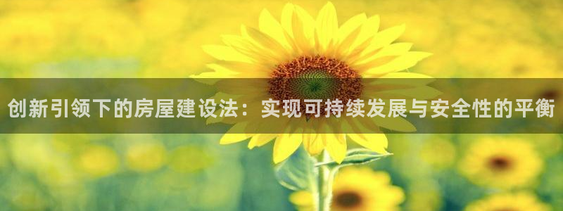 先锋娱乐登录：创新引领下的房屋建设法：实现可持续发展与安全性的平衡