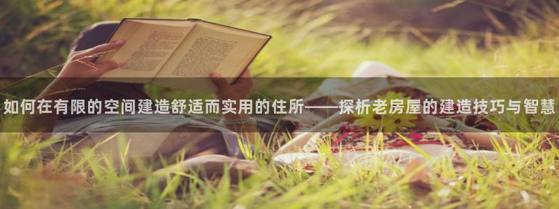 先锋娱乐账号：如何在有限的空间建造舒适而实用的住所——探析老房屋的建造技巧与智慧