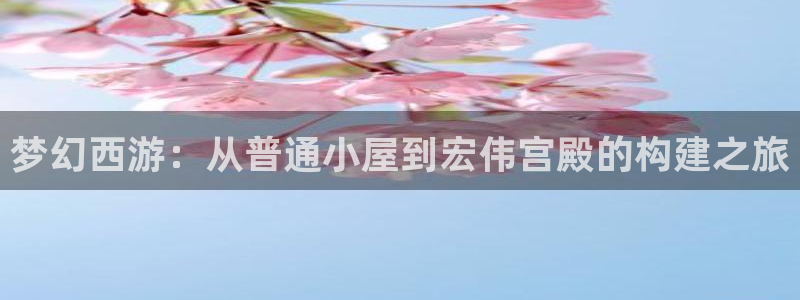 先锋娱乐游戏上分：梦幻西游：从普通小屋到宏伟宫殿的构建之旅