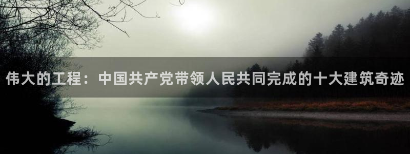 先锋娱乐网67xf：伟大的工程：中国共产党带领人民共同完成的十大建筑奇迹