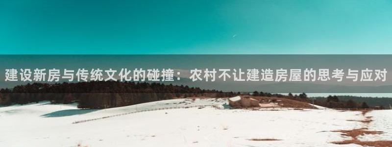 先锋银河娱乐：建设新房与传统文化的碰撞：农村不让建造房屋的思考与应对