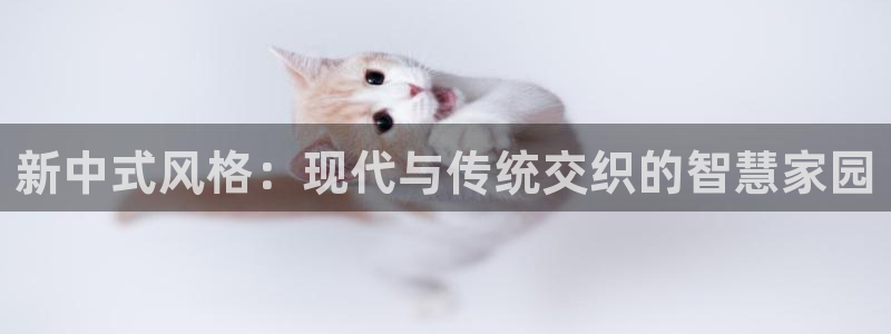 亚洲先锋娱乐行情：新中式风格：现代与传统交织的智慧家园