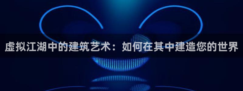 先锋娱乐资讯：虚拟江湖中的建筑艺术：如何在其中建造您的世界