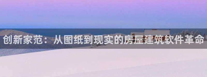 先锋娱乐播报：创新家范：从图纸到现实的房屋建筑软件革命