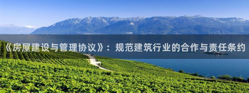 先锋娱乐集团：《房屋建设与管理协议》：规范建筑行业的合作与责任条约