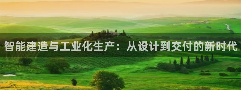 先锋娱乐登录：智能建造与工业化生产：从设计到交付的新时代