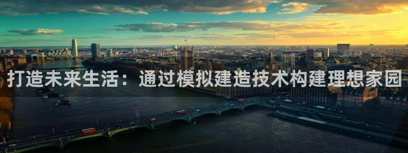 网上炸金花先锋娱乐：打造未来生活：通过模拟建造技术构建理想家园