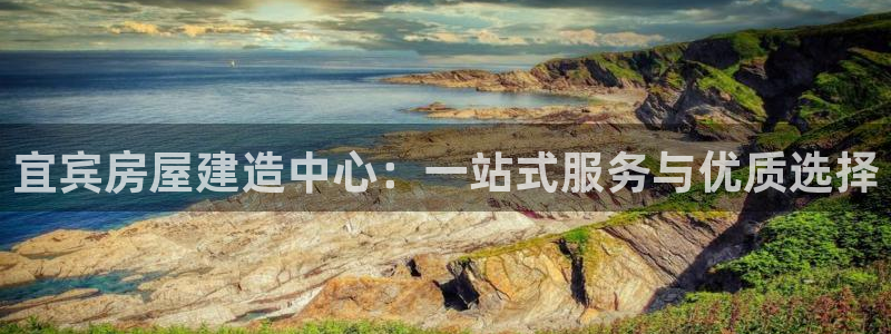 先锋娱乐邀请码多少：宜宾房屋建造中心：一站式服务与优质选择