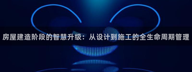 先锋娱乐大厅斗牛：房屋建造阶段的智慧升级：从设计到施工的全生命周期管理