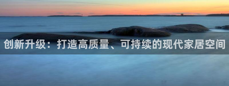 先锋娱乐入口：创新升级：打造高质量、可持续的现代家居空间