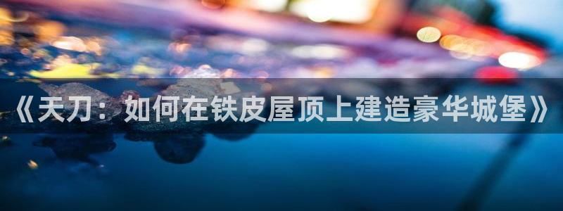 先锋娱乐炸金花：《天刀：如何在铁皮屋顶上建造豪华城堡》