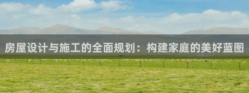 先锋娱乐侠：房屋设计与施工的全面规划：构建家庭的美好蓝图