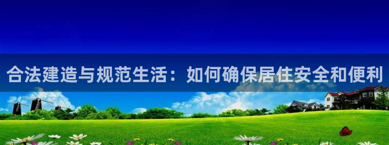 先锋娱乐热点：合法建造与规范生活：如何确保居住安全和便利