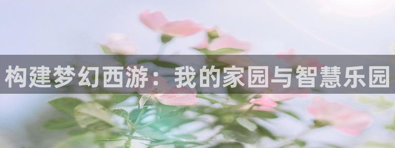 先锋娱乐客服：构建梦幻西游：我的家园与智慧乐园