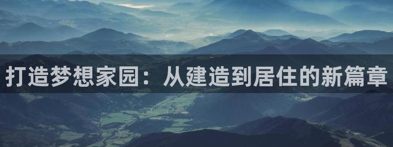 先锋娱乐集团：打造梦想家园：从建造到居住的新篇章