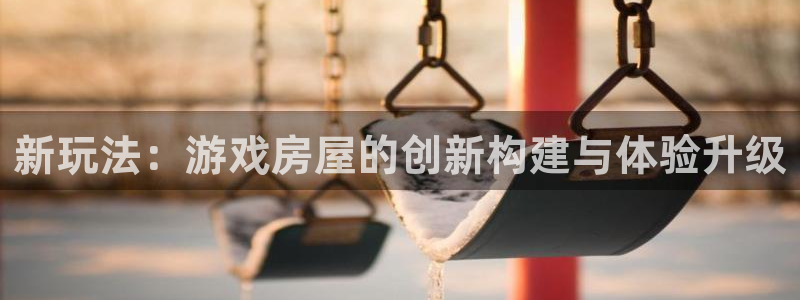 先锋澳门新娱乐：新玩法：游戏房屋的创新构建与体验升级