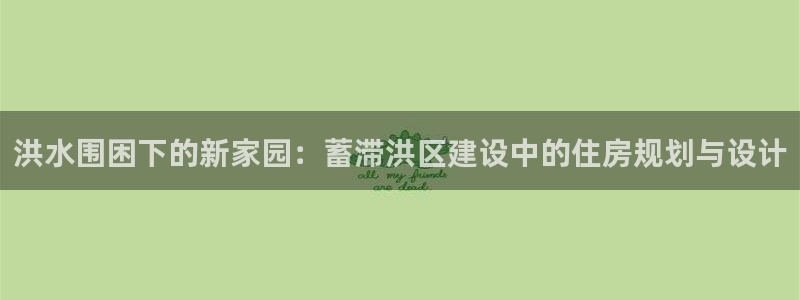 贵州先锋娱乐：洪水围困下的新家园：蓄滞洪区建设中的住房规划与设计