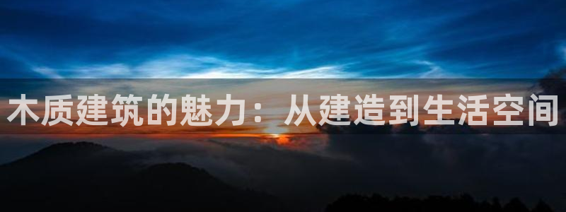 先锋娱乐科技：木质建筑的魅力：从建造到生活空间