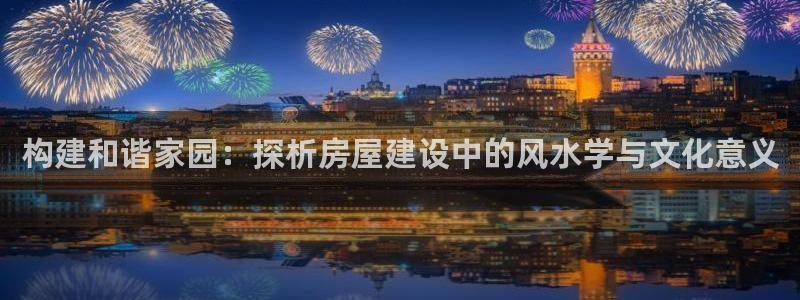 先锋娱乐大厅首页：构建和谐家园：探析房屋建设中的风水学与文化意义