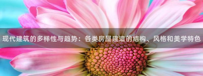 先锋娱乐邀请码多少位啊：现代建筑的多样性与趋势：各类房屋建造的结构、风格和美学特色