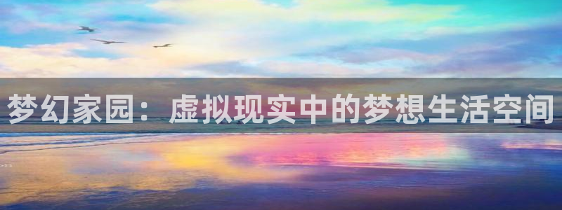 亚洲先锋娱乐登录：梦幻家园：虚拟现实中的梦想生活空间
