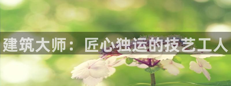 澳门先锋娱乐：建筑大师：匠心独运的技艺工人