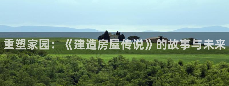 先锋娱乐注册：重塑家园：《建造房屋传说》的故事与未来