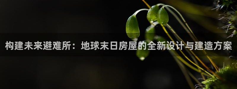 先锋娱乐体育：构建未来避难所：地球末日房屋的全新设计与建造方案