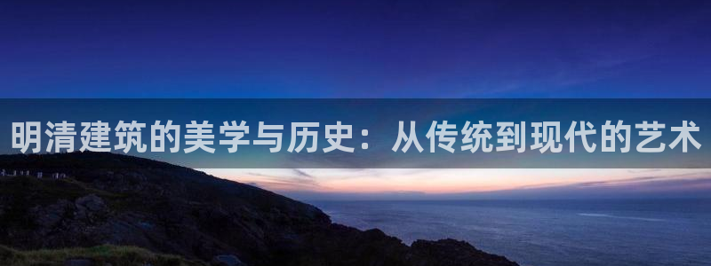 先锋娱乐电话：明清建筑的美学与历史：从传统到现代的艺术