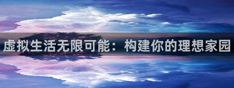 先锋国际娱乐：虚拟生活无限可能：构建你的理想家园