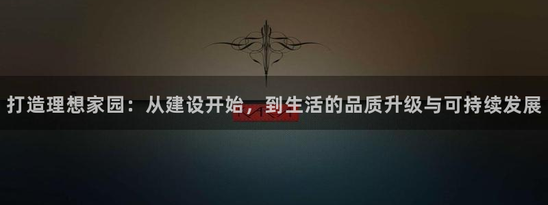 先锋娱乐集团公司：打造理想家园：从建设开始，到生活的品质升级与可持续发展
