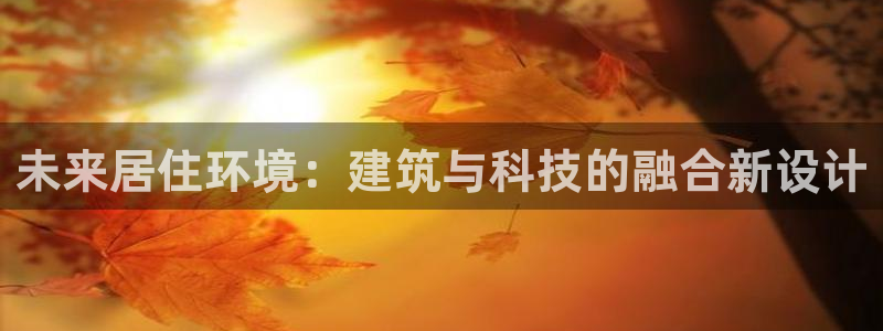 先锋娱乐账号注册不了：未来居住环境：建筑与科技的融合新设计