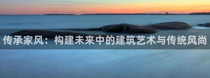先锋娱乐理财：传承家风：构建未来中的建筑艺术与传统风尚