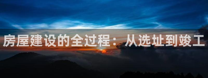 先锋娱乐提现多久到账：房屋建设的全过程：从选址到竣工