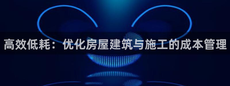 先锋娱乐炸金花：高效低耗：优化房屋建筑与施工的成本管理