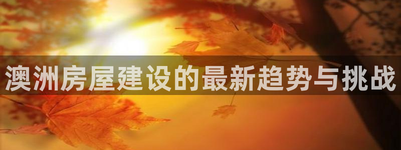 澳门先锋娱乐：澳洲房屋建设的最新趋势与挑战