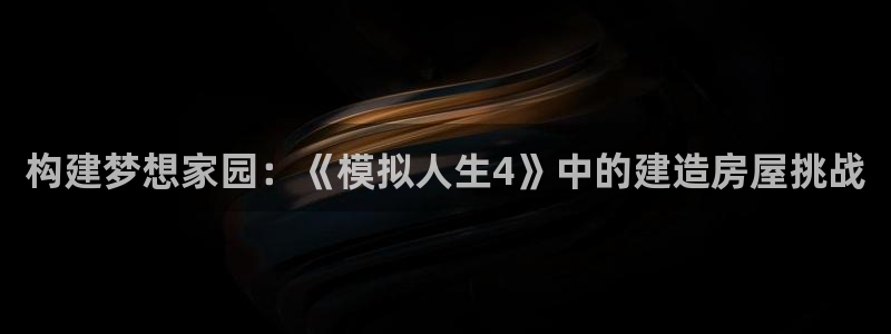 先锋娱乐管理集团怎么样：构建梦想家园：《模拟人生4》中的建造房屋挑战