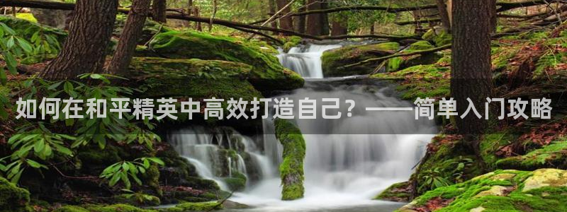 先锋娱乐官方：如何在和平精英中高效打造自己？——简单入门攻略