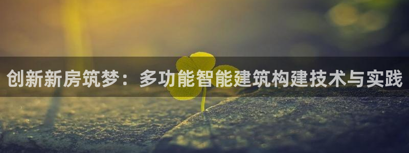 先锋娱乐快讯：创新新房筑梦：多功能智能建筑构建技术与实践